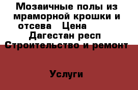 Мозаичные полы из мраморной крошки и отсева › Цена ­ 600 - Дагестан респ. Строительство и ремонт » Услуги   